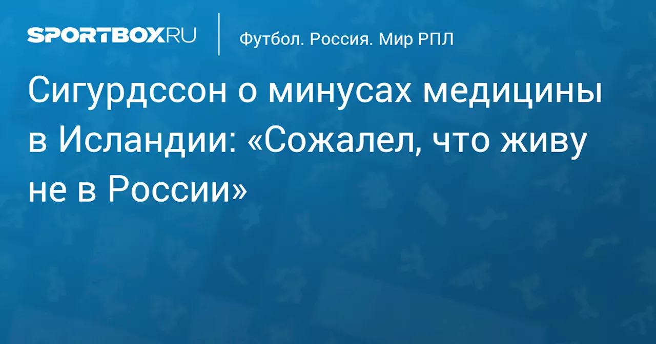 Сигурдссон о минусах медицины в Исландии: «Сожалел, что живу не в России»