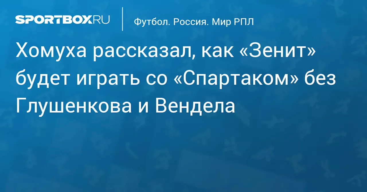 Хомуха рассказал, как «Зенит» будет играть со «Спартаком» без Глушенкова и Вендела