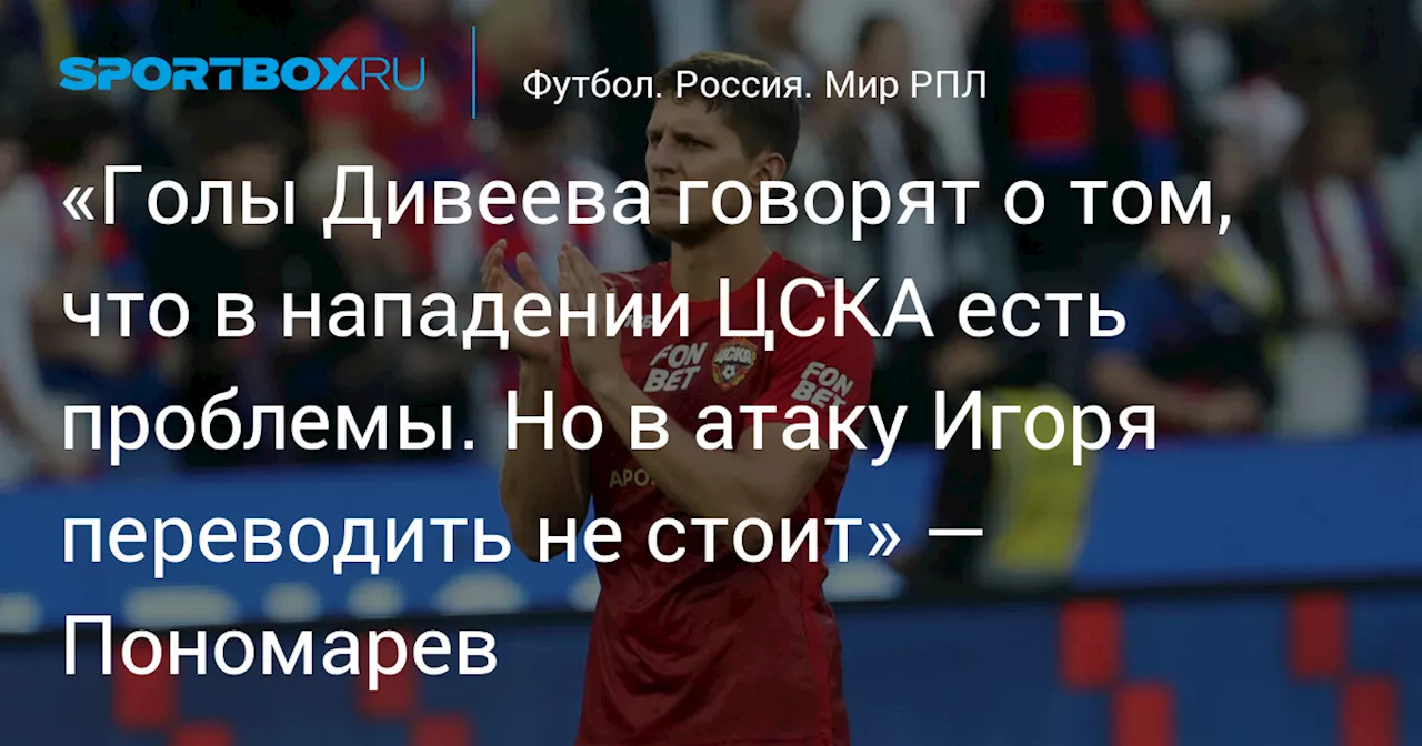 «Голы Дивеева говорят о том, что в нападении ЦСКА есть проблемы. Но в атаку Игоря переводить не стоит» — Пономарев