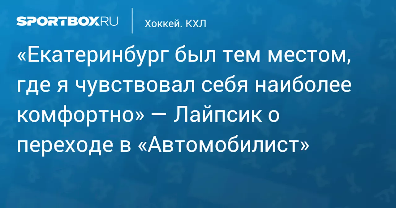 «Екатеринбург был тем местом, где я чувствовал себя наиболее комфортно» — Лайпсик о переходе в «Автомобилист»