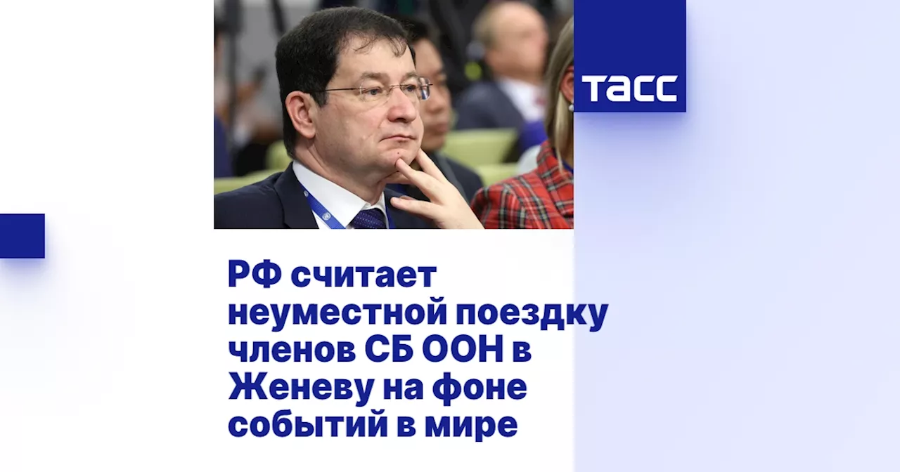 РФ считает неуместной поездку членов СБ ООН в Женеву на фоне событий в мире