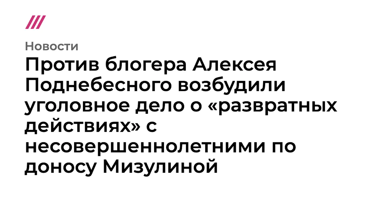 Против блогера Алексея Поднебесного возбудили уголовное дело о «развратных действиях» с несовершеннолетним...