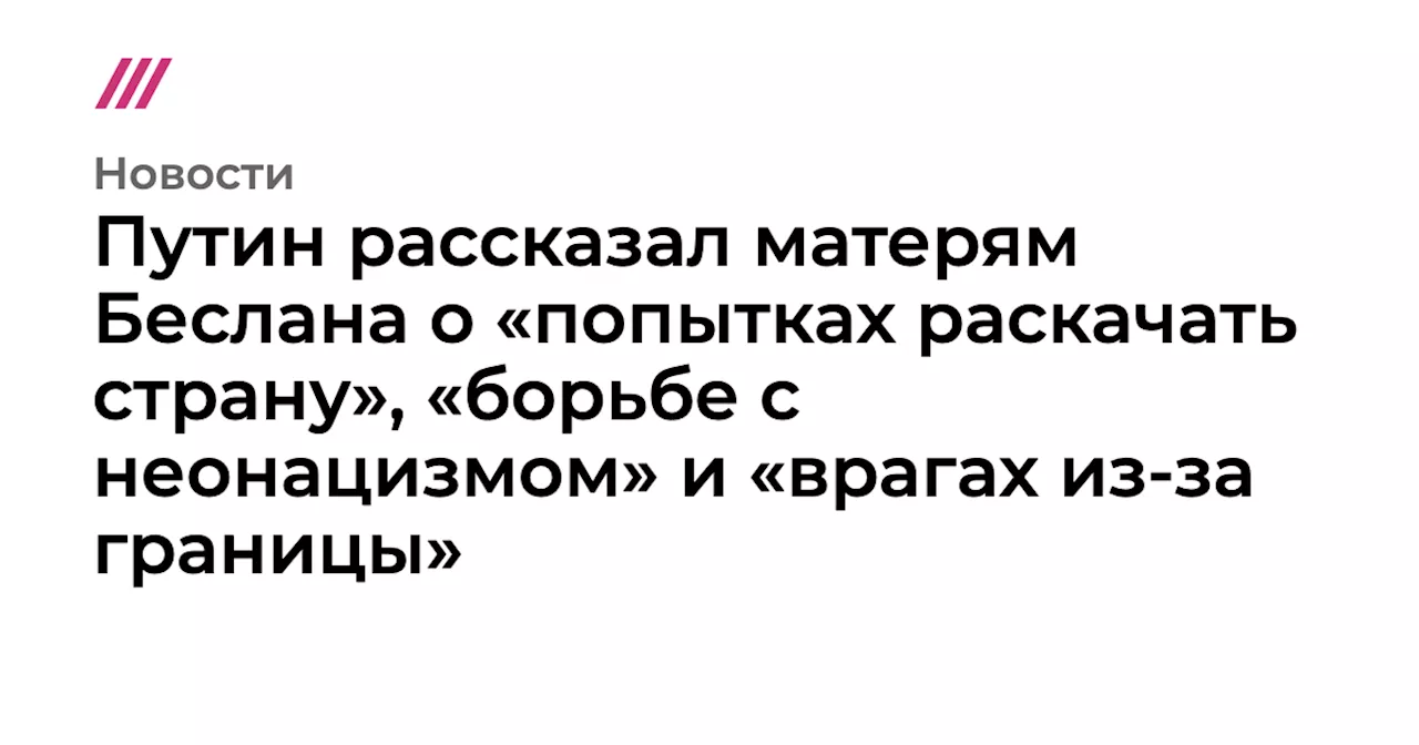 Путин рассказал матерям Беслана о «попытках раскачать страну», «борьбе с неонацизмом» и «врагах из-за границы»