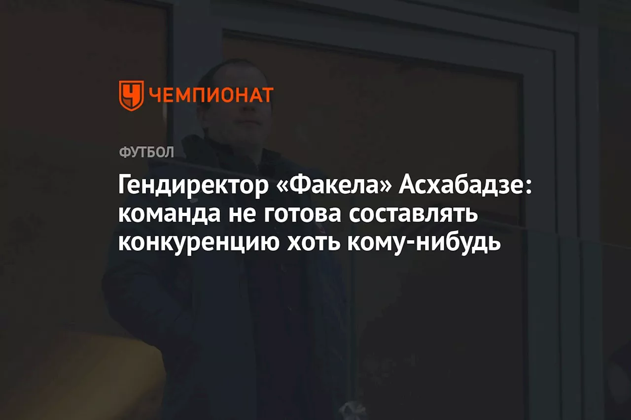 Гендиректор «Факела» Асхабадзе: команда не готова составлять конкуренцию хоть кому‑нибудь