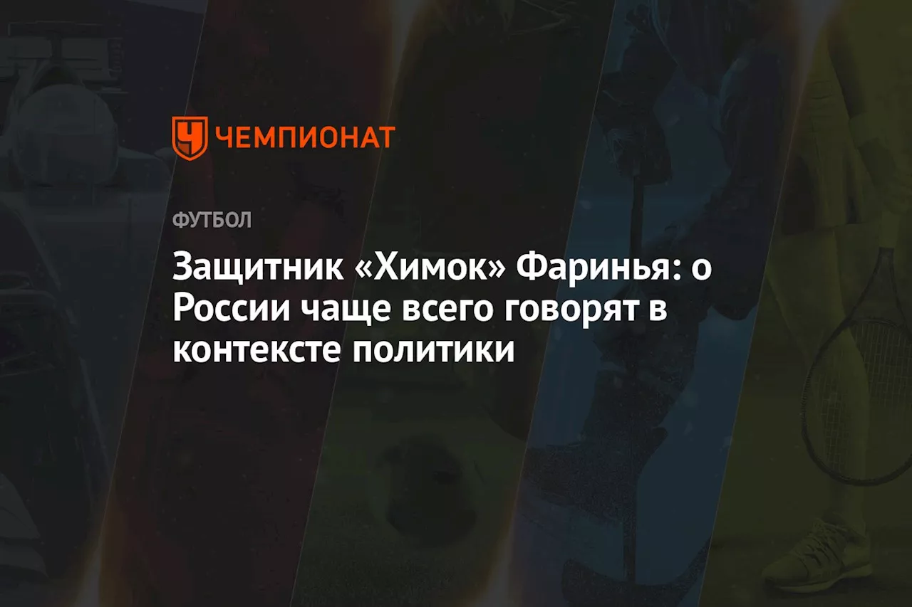 Защитник «Химок» Фаринья: о России чаще всего говорят в контексте политики