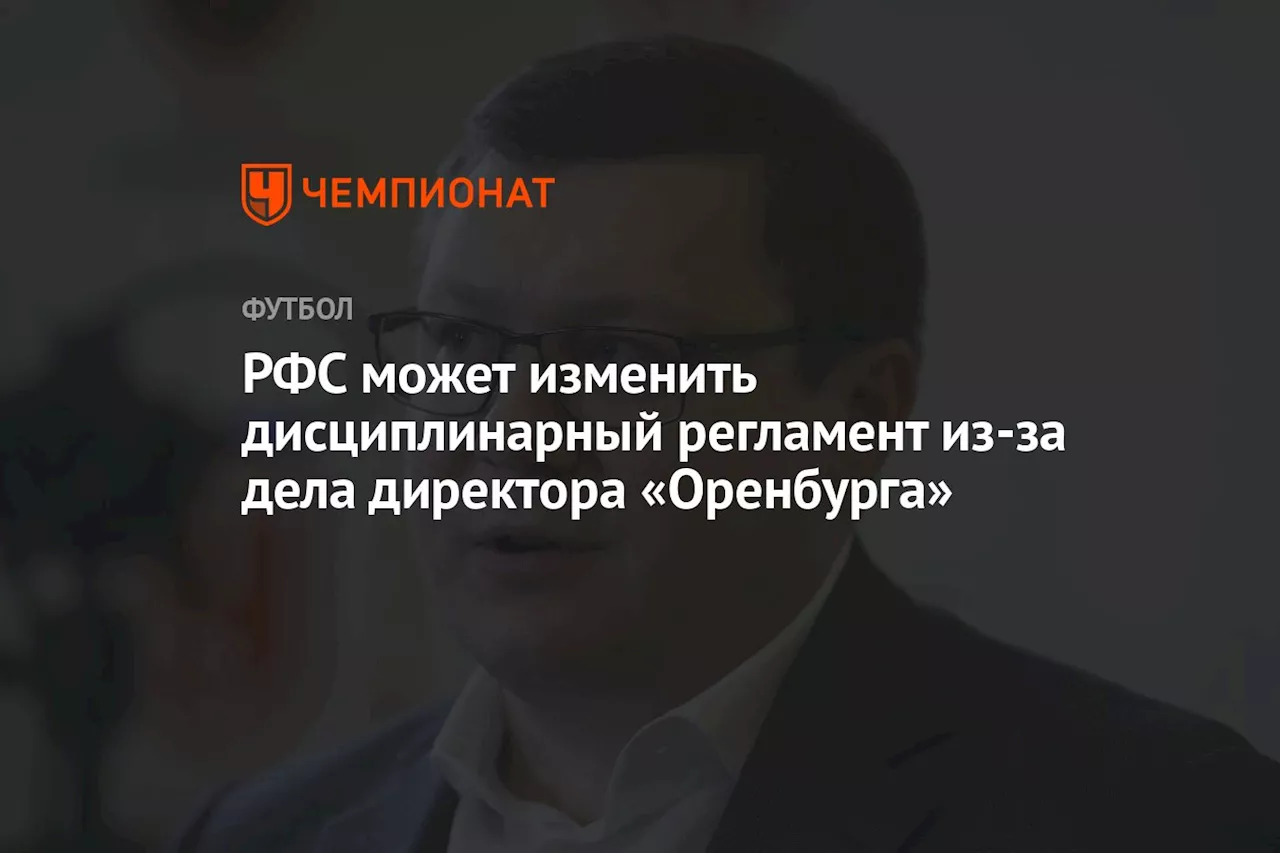 РФС может изменить дисциплинарный регламент из-за дела директора «Оренбурга»