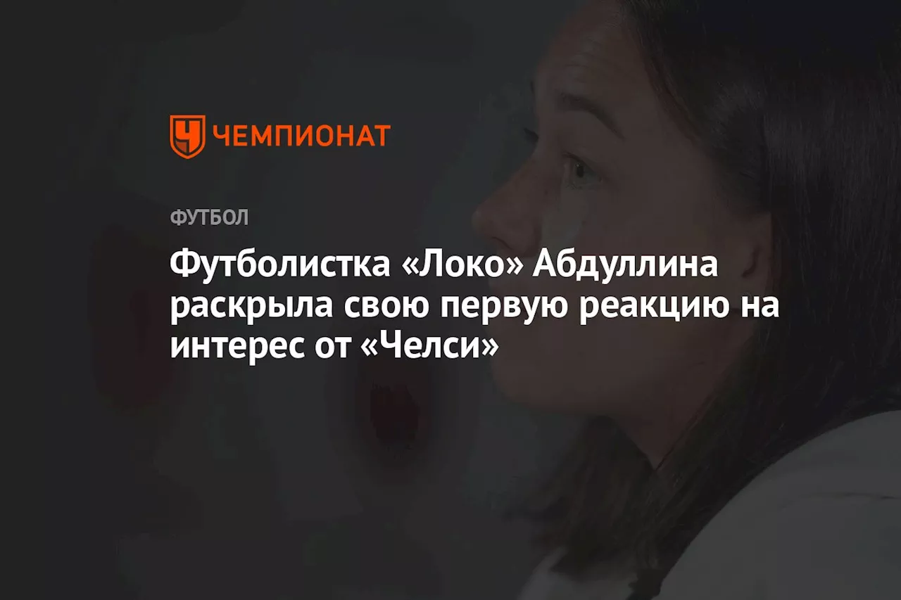 Футболистка «Локо» Абдуллина раскрыла свою первую реакцию на интерес от «Челси»