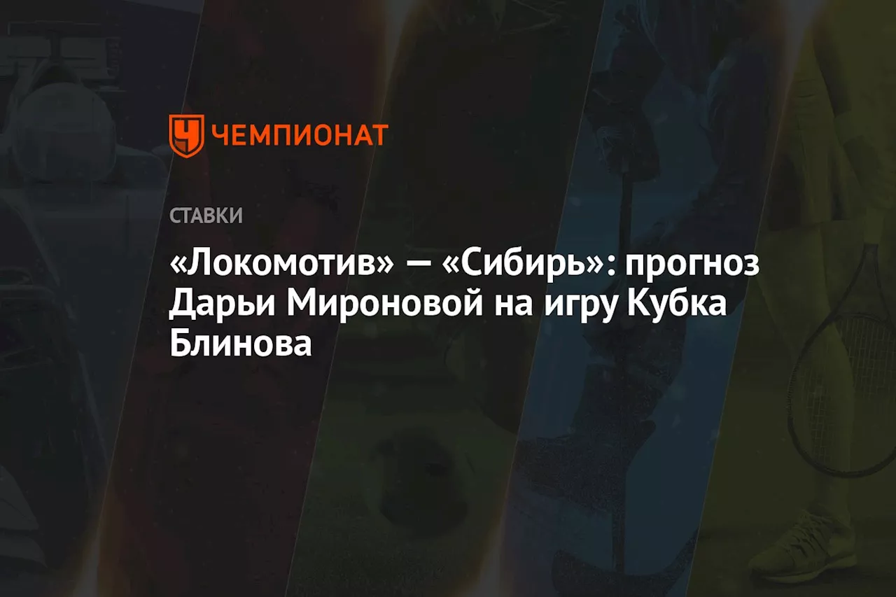 «Локомотив» — «Сибирь»: прогноз Дарьи Мироновой на игру Кубка Блинова