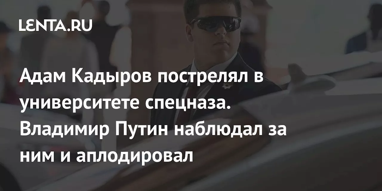 Адам Кадыров пострелял в университете спецназа. Владимир Путин наблюдал за ним и аплодировал