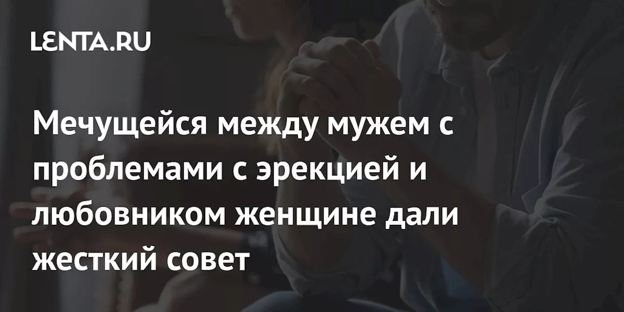 Мечущейся между мужем с проблемами с эрекцией и любовником женщине дали жесткий совет