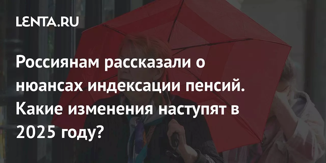 Россиянам рассказали о нюансах индексации пенсий. Какие изменения наступят в 2025 году?