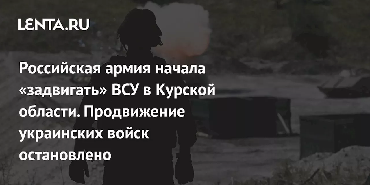 Российская армия начала «задвигать» ВСУ в Курской области. Продвижение украинских войск остановлено