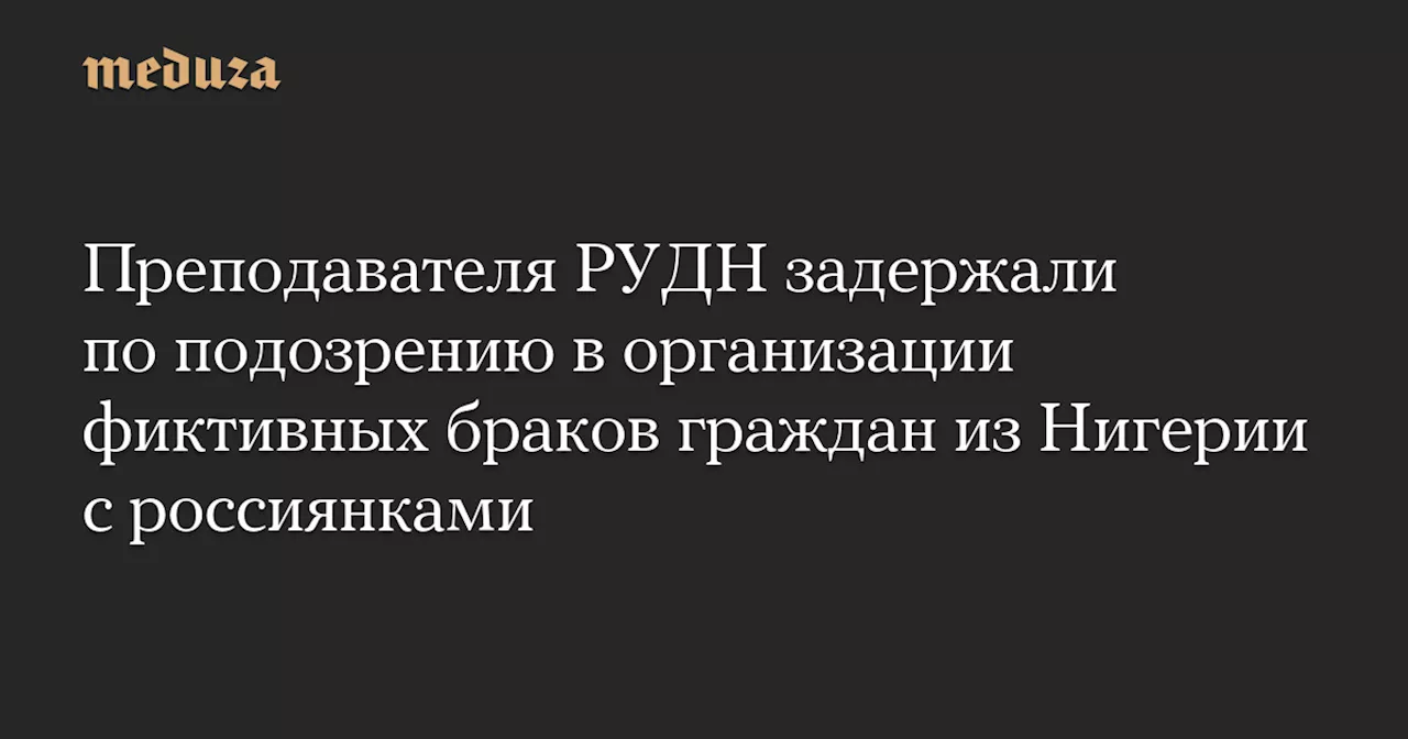 Преподавателя РУДН задержали по подозрению в организации фиктивных браков граждан из Нигерии с россиянками — Meduza