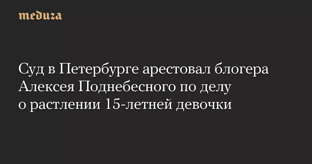 Суд в Петербурге арестовал блогера Алексея Поднебесного по делу о растлении 15-летней девочки — Meduza