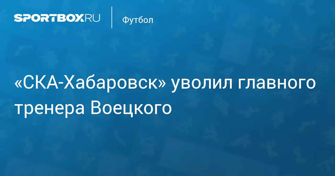 «СКА‑Хабаровск» уволил главного тренера Воецкого