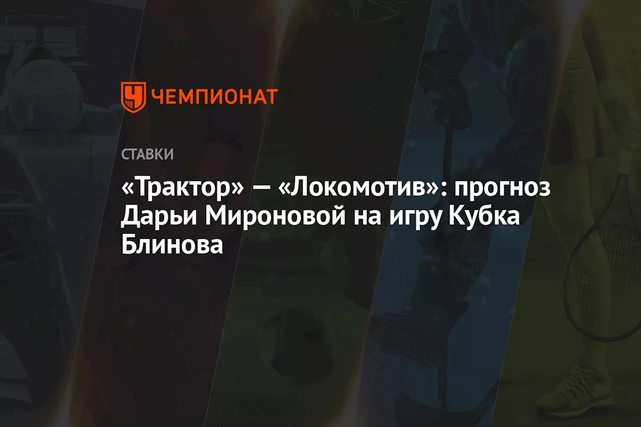 «Трактор» — «Локомотив»: прогноз Дарьи Мироновой на игру Кубка Блинова