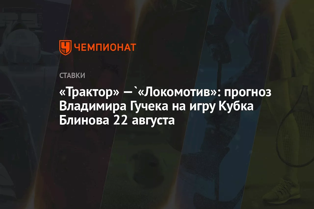 «Трактор» —`«Локомотив»: прогноз Владимира Гучека на игру Кубка Блинова 22 августа