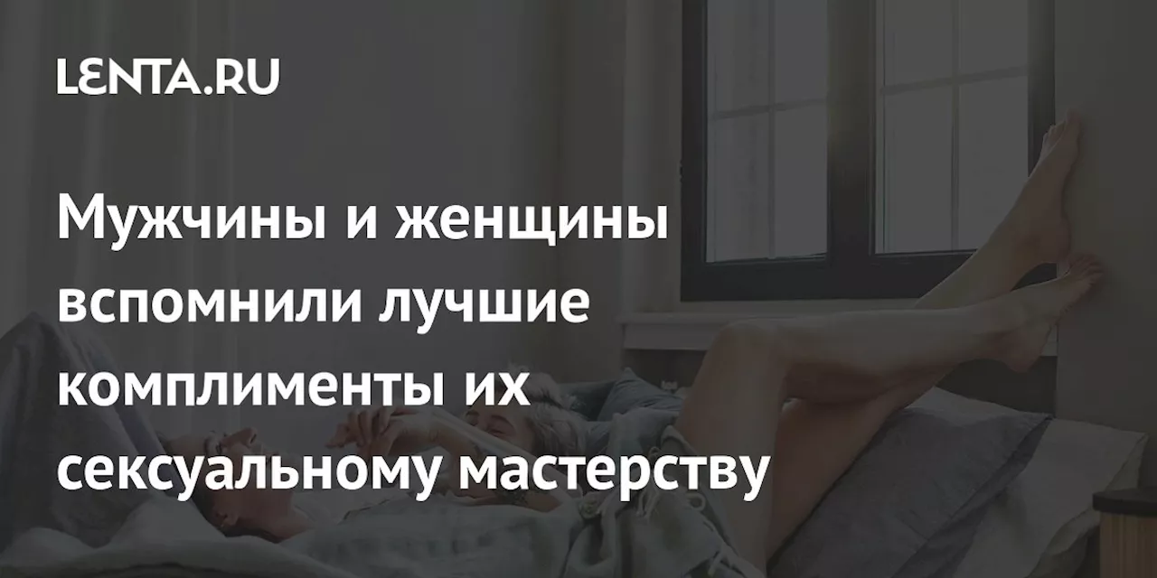 Мужчины и женщины вспомнили лучшие комплименты их сексуальному мастерству