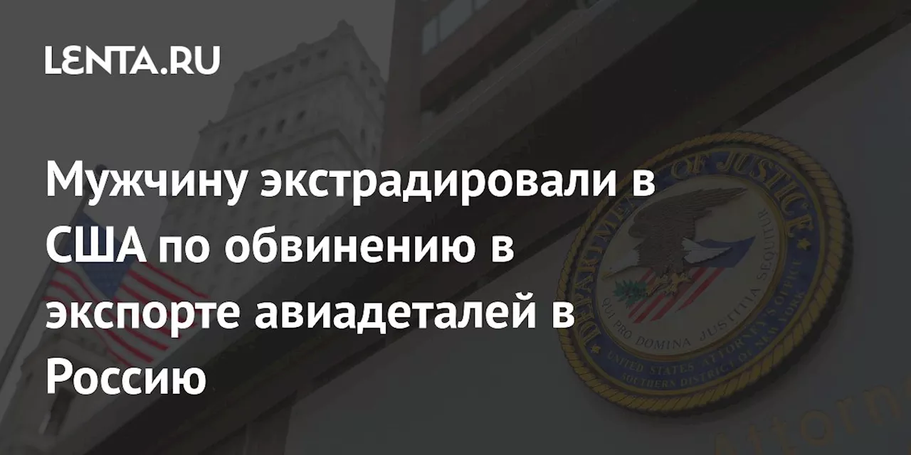 Мужчину экстрадировали в США по обвинению в экспорте авиадеталей в Россию