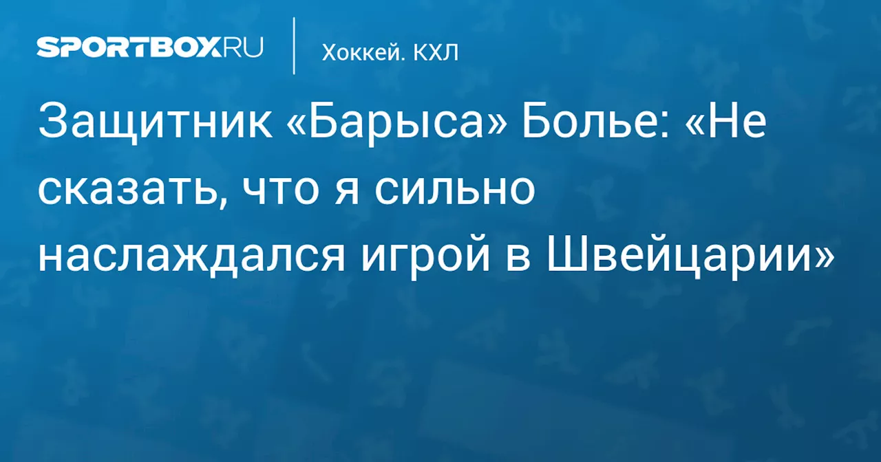 Защитник «Барыса» Болье: «Не сказать, что я сильно наслаждался игрой в Швейцарии»