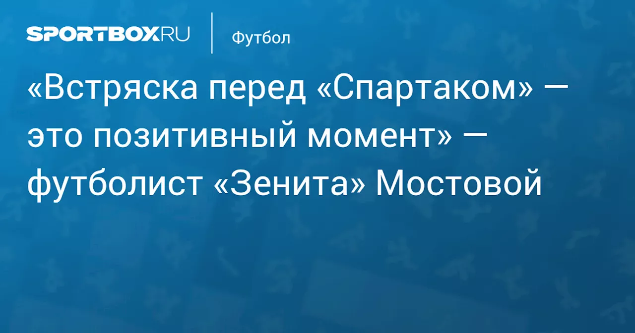 «Встряска перед «Спартаком» — это позитивный момент» — футболист «Зенита» Мостовой