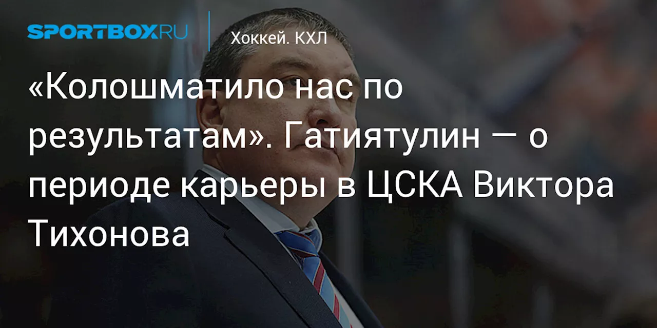 «Колошматило нас по результатам». Гатиятулин — о периоде карьеры в ЦСКА Виктора Тихонова