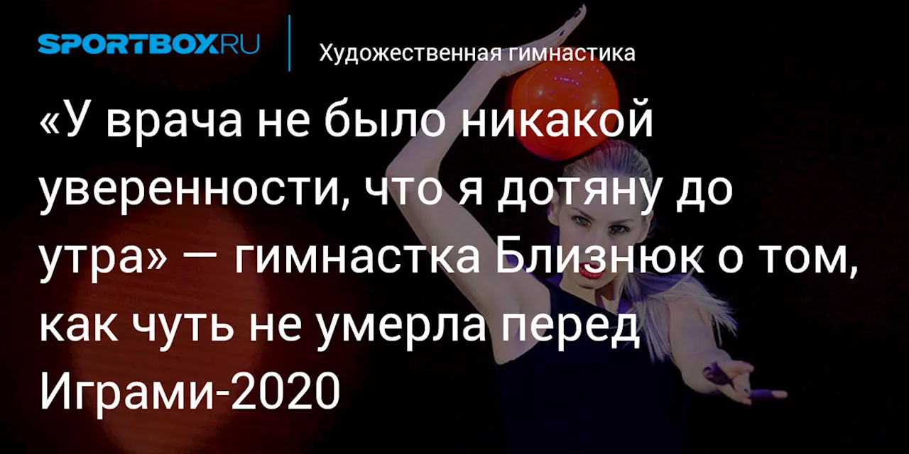 «У врача не было никакой уверенности, что я дотяну до утра» — гимнастка Близнюк о том, как чуть не умерла перед Играми‑2020