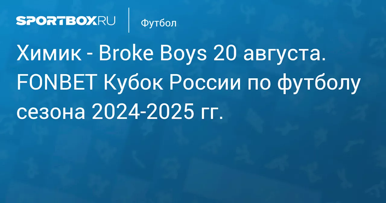 Broke Boys 22 августа. FONBET Кубок России по футболу сезона 2024-2025 гг.. Протокол матча