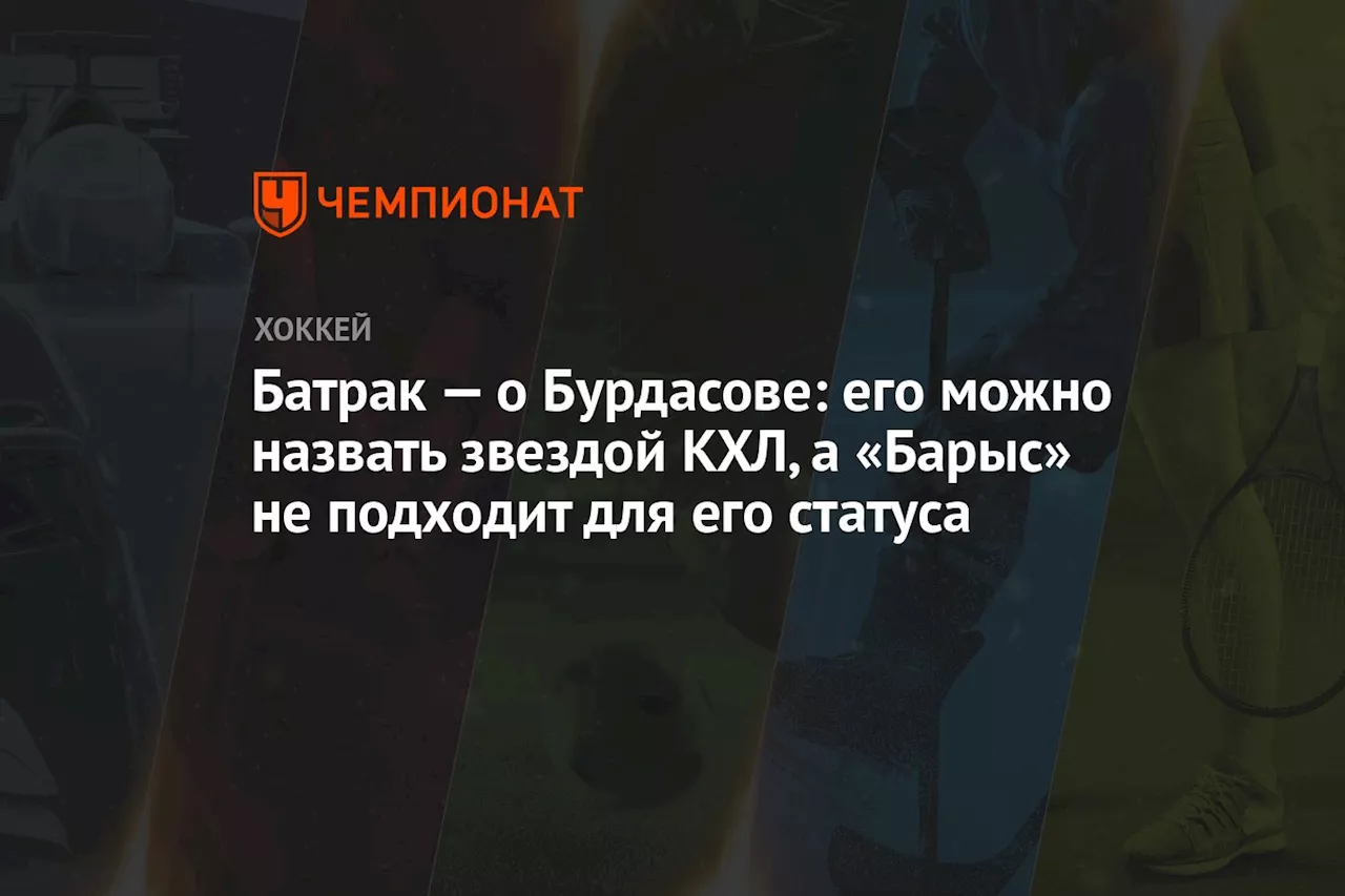 Батрак — о Бурдасове: его можно назвать звездой КХЛ, а «Барыс» не подходит для его статуса