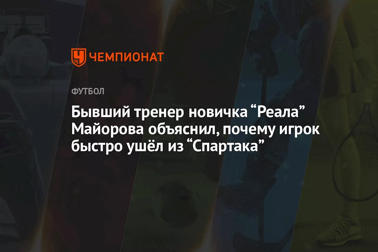 Бывший тренер новичка “Реала” Майорова объяснил, почему игрок быстро ушёл из “Спартака”