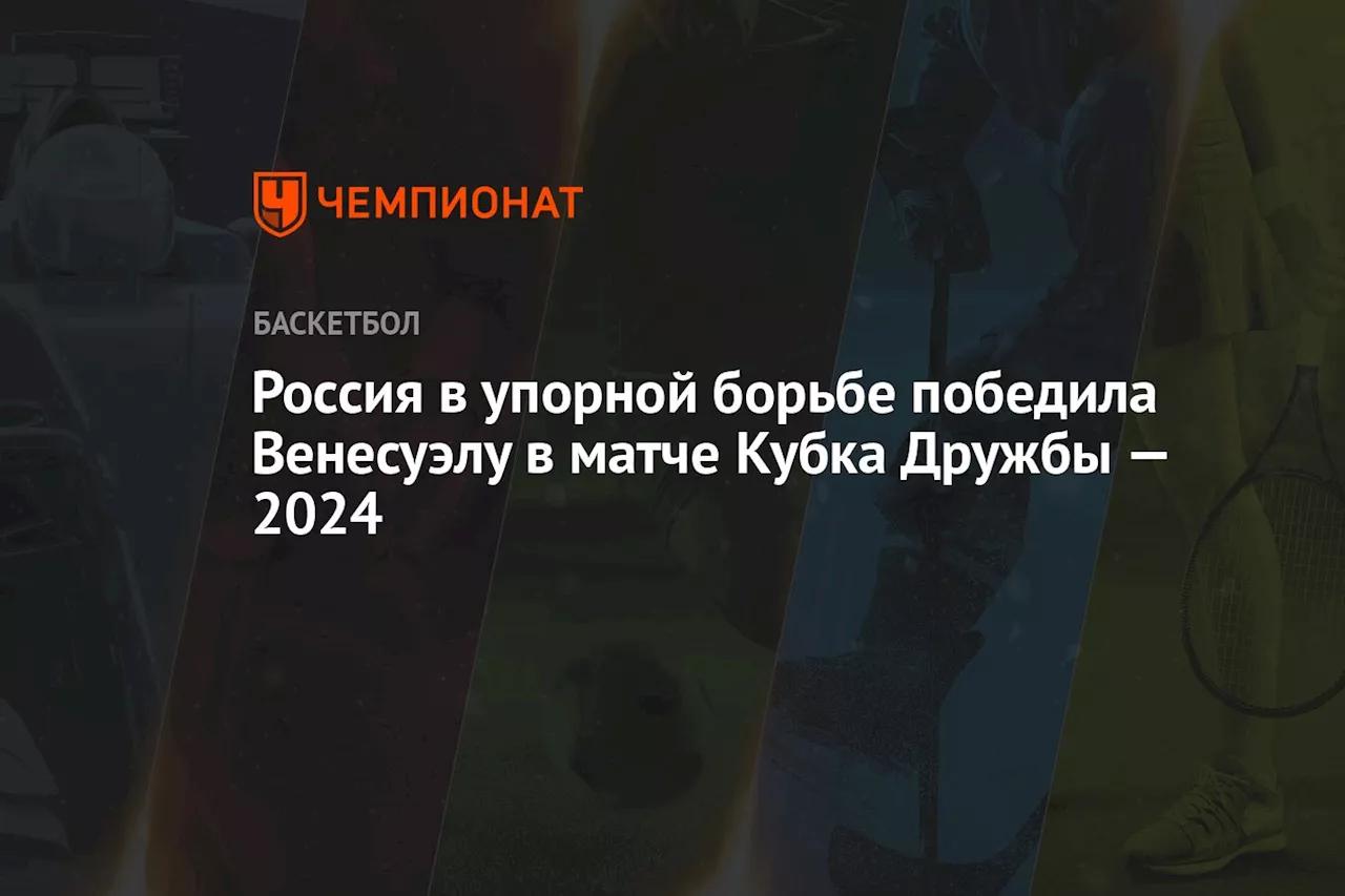 Россия в упорной борьбе победила Венесуэлу в матче Кубка Дружбы — 2024