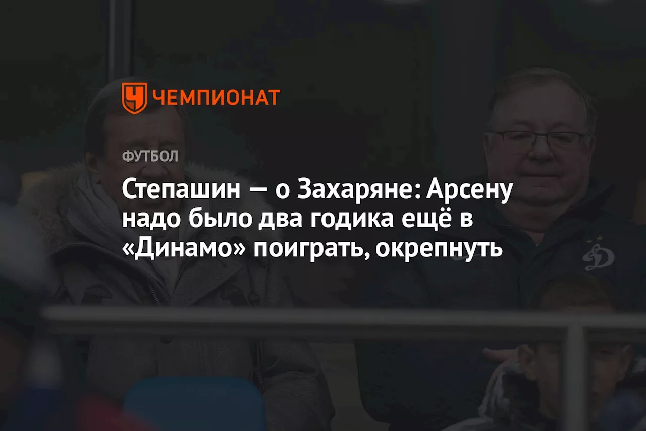 Степашин — о Захаряне: Арсену надо было два годика ещё в «Динамо» поиграть, окрепнуть