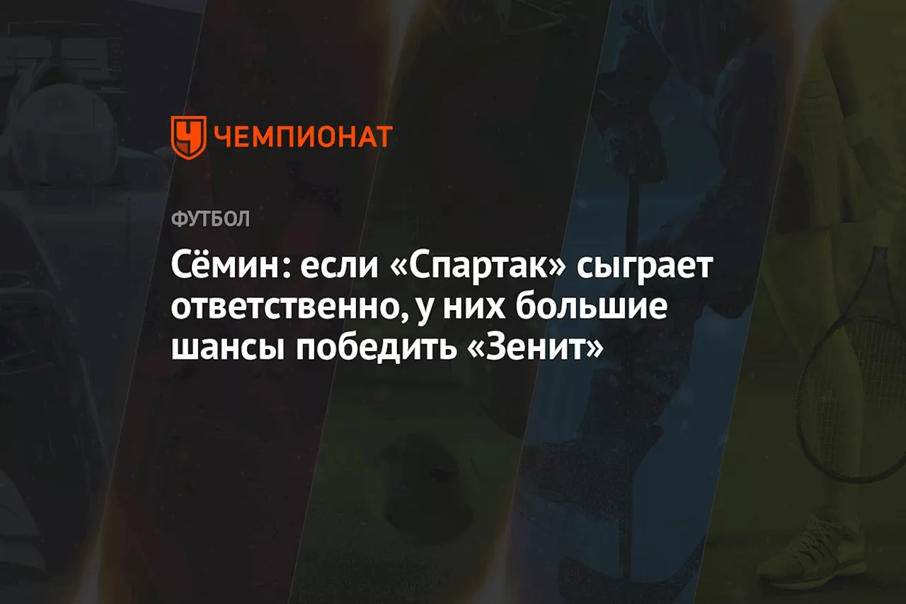 Сёмин: если «Спартак» сыграет ответственно, у них большие шансы победить «Зенит»