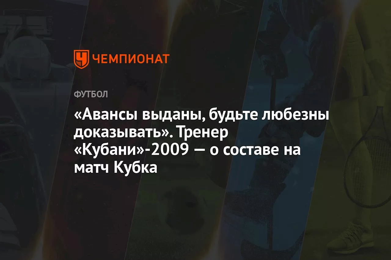 «Авансы выданы, будьте любезны доказывать». Тренер «Кубани»-2009 — о составе на матч Кубка