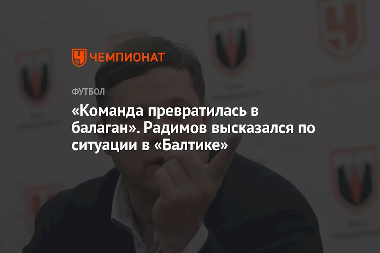 «Команда превратилась в балаган». Радимов высказался по ситуации в «Балтике»