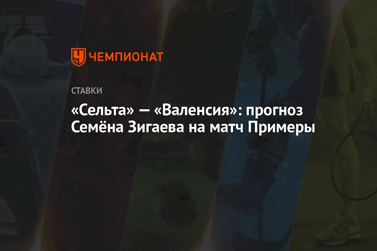 «Сельта» — «Валенсия»: прогноз Семёна Зигаева на матч Примеры