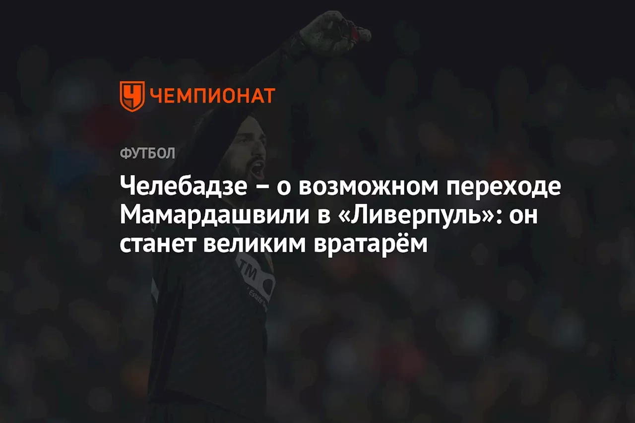 – о возможном переходе Мамардашвили в «Ливерпуль»: он станет великим вратарём