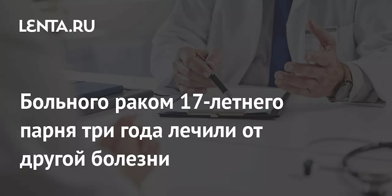 Больного раком 17-летнего парня три года лечили от другой болезни