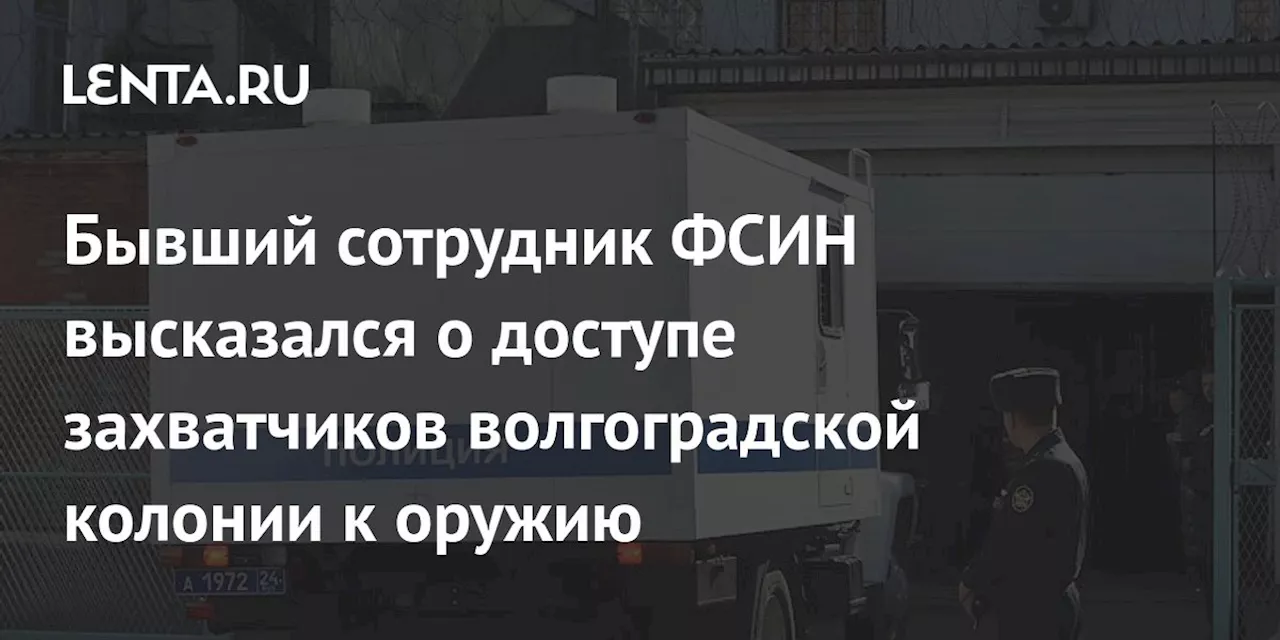 Бывший сотрудник ФСИН высказался о доступе захватчиков волгоградской колонии к оружию