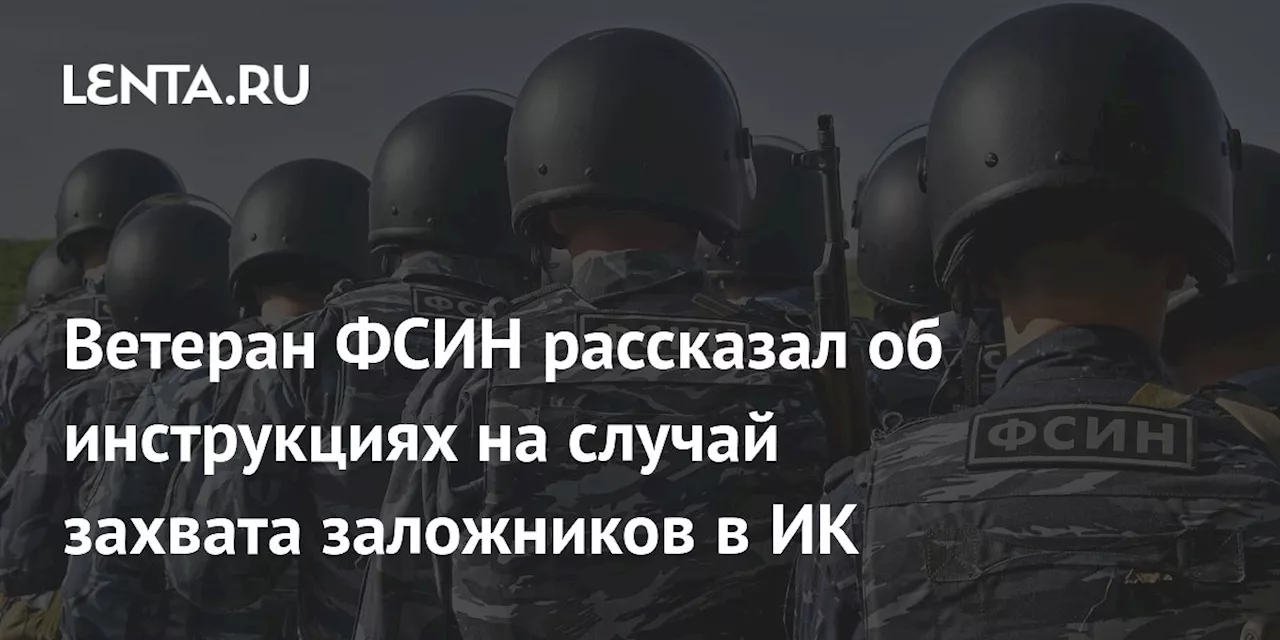 Ветеран ФСИН рассказал об инструкциях на случай захвата заложников в ИК