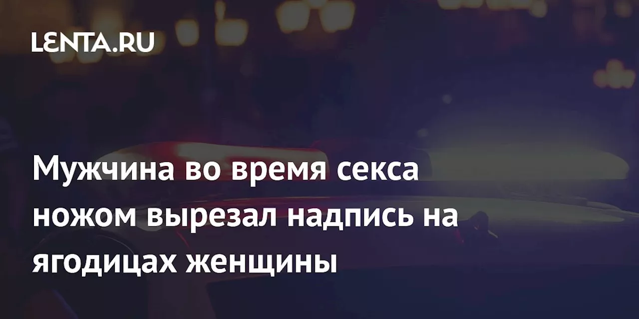 Мужчина во время секса ножом вырезал надпись на ягодицах женщины