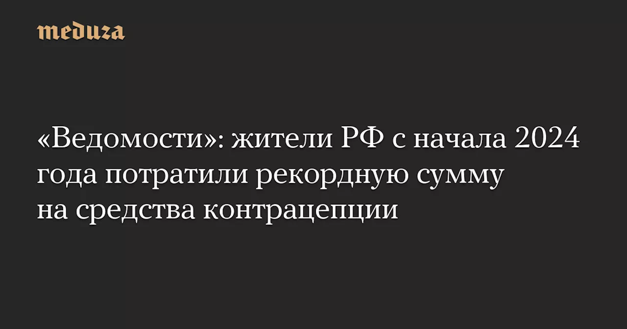 «Ведомости»: жители РФ с начала 2024 года потратили рекордную сумму на средства контрацепции — Meduza