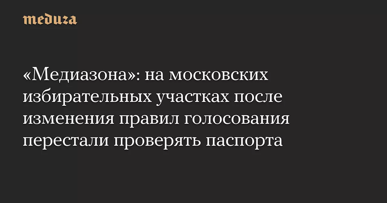 «Медиазона»: на московских избирательных участках после изменения правил голосования перестали проверять паспорта — Meduza