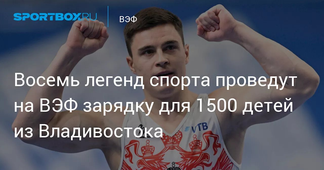 Восемь легенд спорта проведут на ВЭФ зарядку для 1500 детей из Владивостока