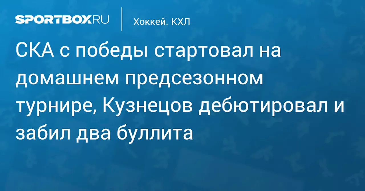 СКА с победы стартовал на домашнем предсезонном турнире, Кузнецов дебютировал и забил два буллита