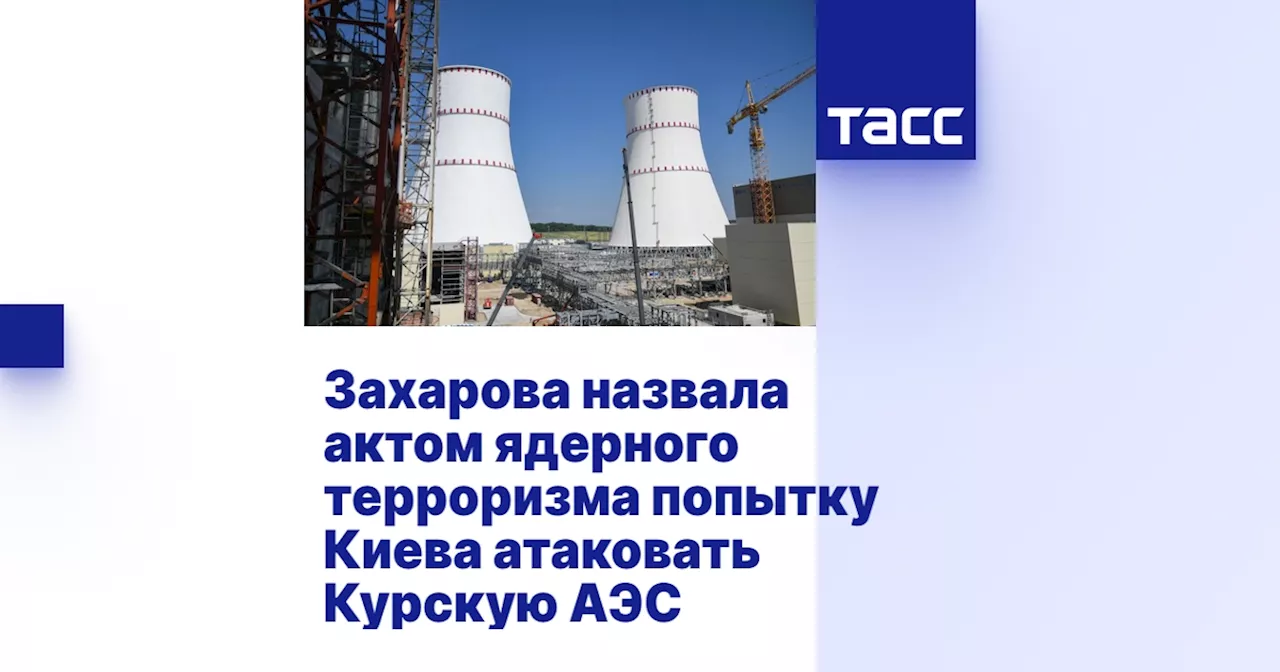 Захарова назвала актом ядерного терроризма попытку Киева атаковать Курскую АЭС