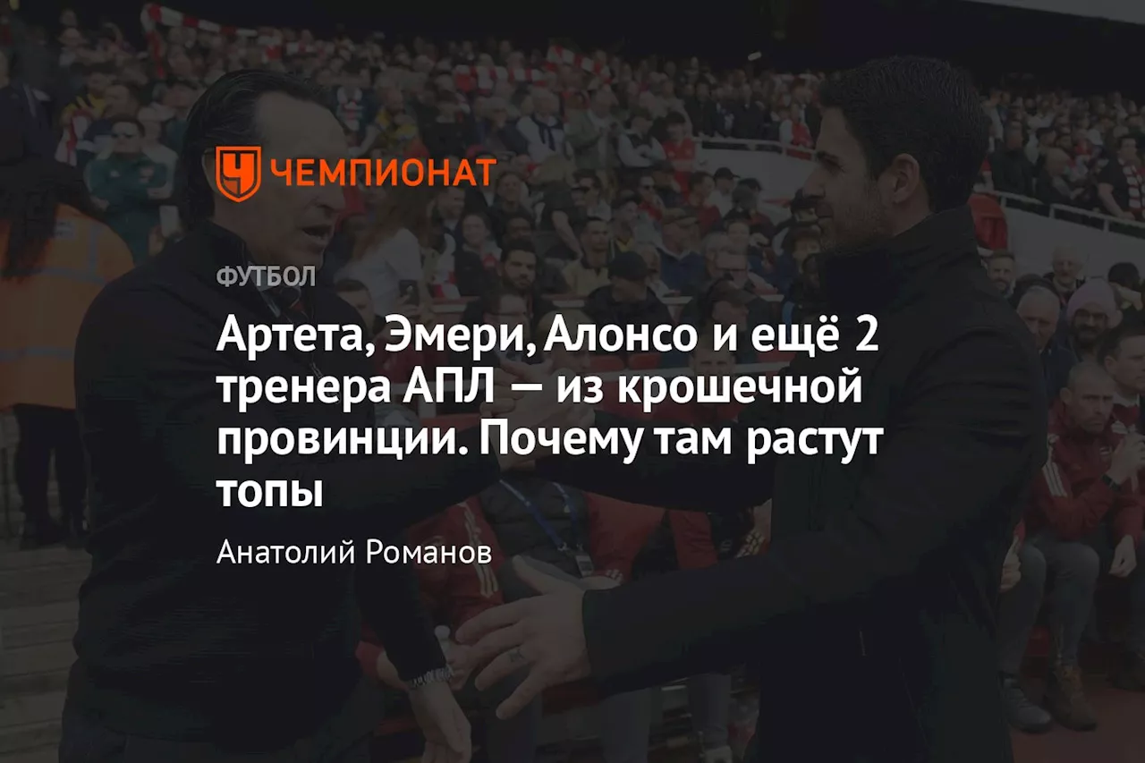 Артета, Эмери, Алонсо и ещё 2 тренера АПЛ — из крошечной провинции. Почему там растут топы