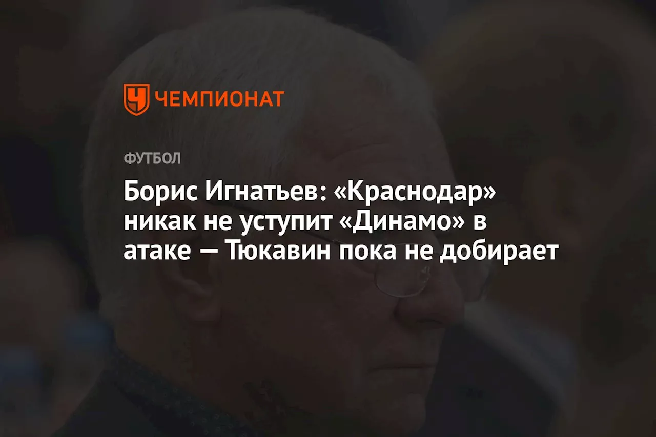 Борис Игнатьев: «Краснодар» никак не уступит «Динамо» в атаке — Тюкавин пока не добирает