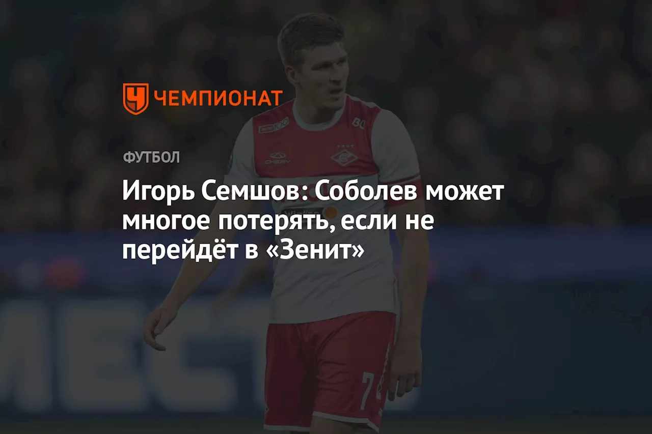 Игорь Семшов: Соболев может многое потерять, если не перейдёт в «Зенит»