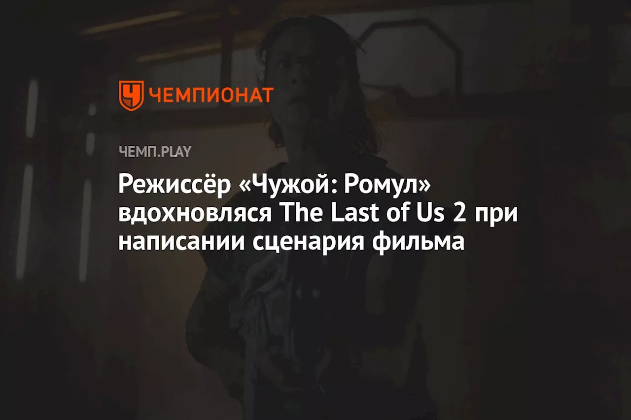 Режиссёр «Чужой: Ромул» вдохновлялся The Last of Us 2 при написании сценария фильма